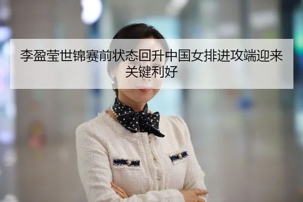 李盈莹世锦赛前状态回升中国女排进攻端迎来关键利好