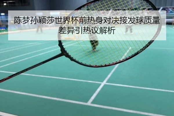 陈梦孙颖莎世界杯前热身对决接发球质量差异引热议解析