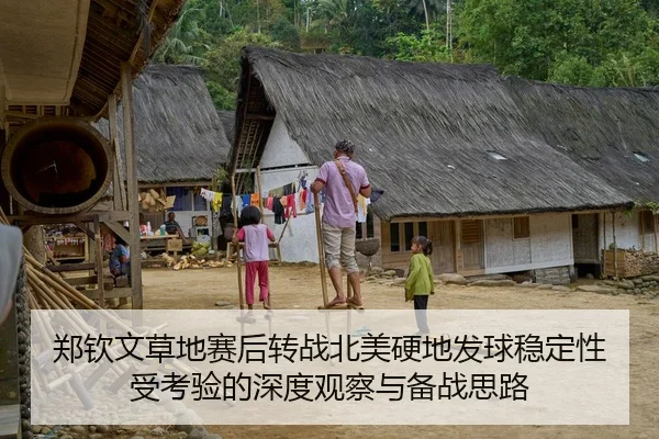 郑钦文草地赛后转战北美硬地发球稳定性受考验的深度观察与备战思路
