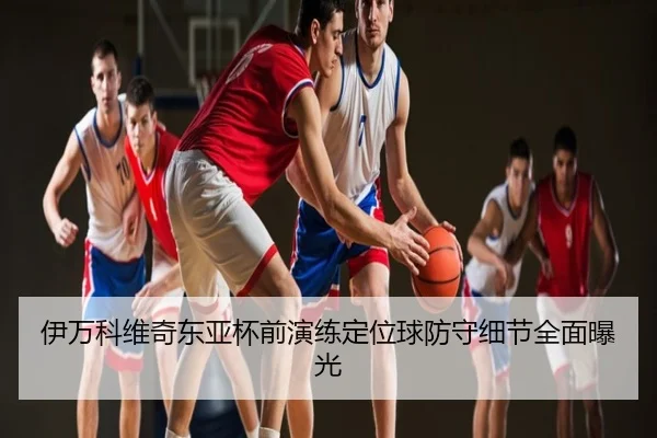 伊万科维奇东亚杯前演练定位球防守细节全面曝光