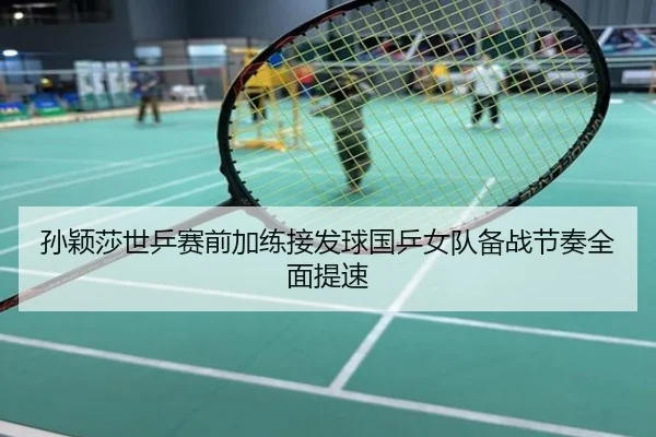 孙颖莎世乒赛前加练接发球国乒女队备战节奏全面提速