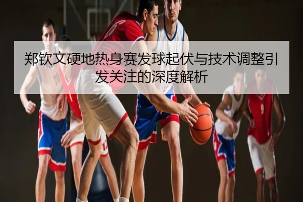 郑钦文硬地热身赛发球起伏与技术调整引发关注的深度解析