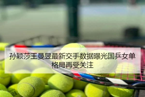 孙颖莎王曼昱最新交手数据曝光国乒女单格局再受关注