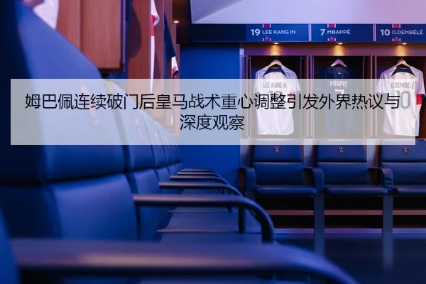姆巴佩连续破门后皇马战术重心调整引发外界热议与深度观察