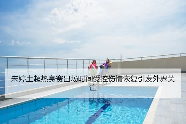 朱婷土超热身赛出场时间受控伤情恢复引发外界关注