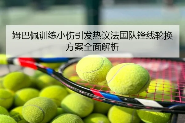 姆巴佩训练小伤引发热议法国队锋线轮换方案全面解析
