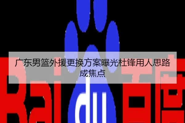 广东男篮外援更换方案曝光杜锋用人思路成焦点