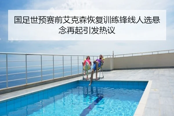 国足世预赛前艾克森恢复训练锋线人选悬念再起引发热议