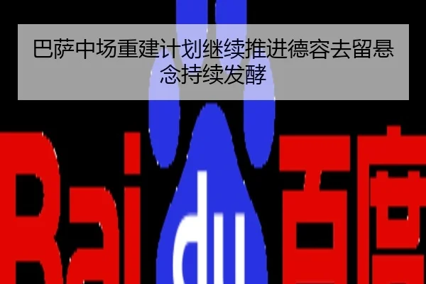 巴萨中场重建计划继续推进德容去留悬念持续发酵