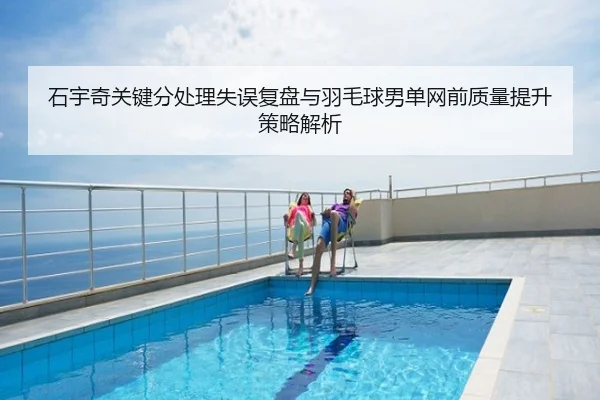 石宇奇关键分处理失误复盘与羽毛球男单网前质量提升策略解析