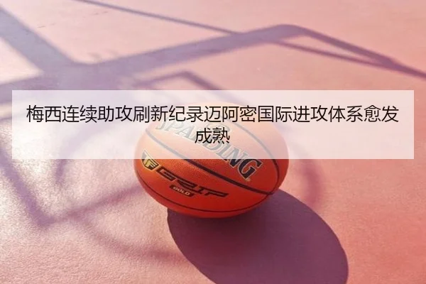 梅西连续助攻刷新纪录迈阿密国际进攻体系愈发成熟
