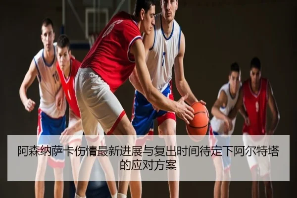 阿森纳萨卡伤情最新进展与复出时间待定下阿尔特塔的应对方案