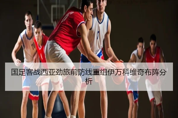 国足客战西亚劲旅前防线重组伊万科维奇布阵分析